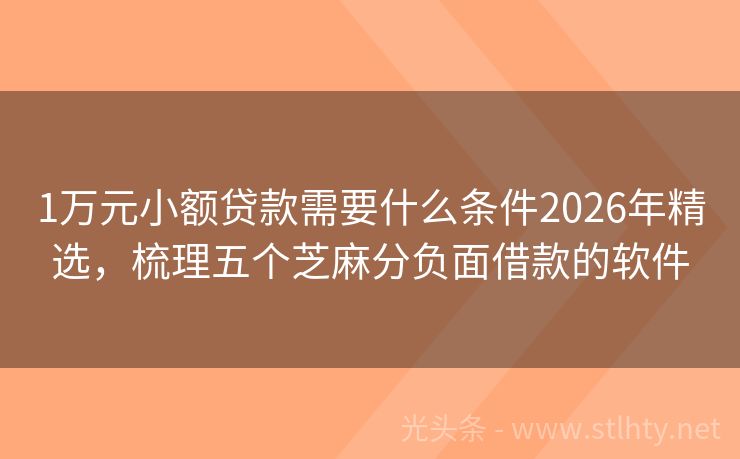 1万元小额贷款需要什么条件2026年精选，梳理五个芝麻分负面借款的软件