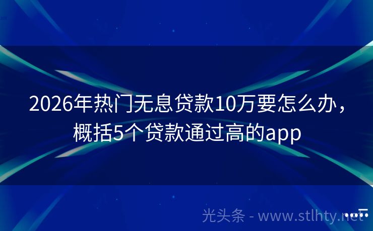 2026年热门无息贷款10万要怎么办，概括5个贷款通过高的app