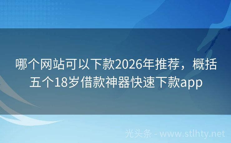哪个网站可以下款2026年推荐，概括五个18岁借款神器快速下款app