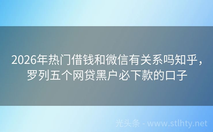 2026年热门借钱和微信有关系吗知乎，罗列五个网贷黑户必下款的口子