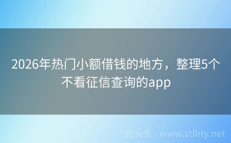 2026年热门小额借钱的地方，整理5个不看征信查询的app