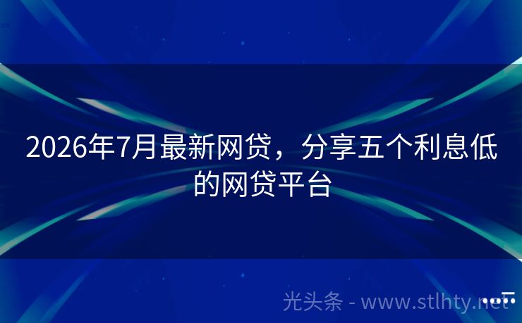 2026年7月最新网贷，分享五个利息低的网贷平台