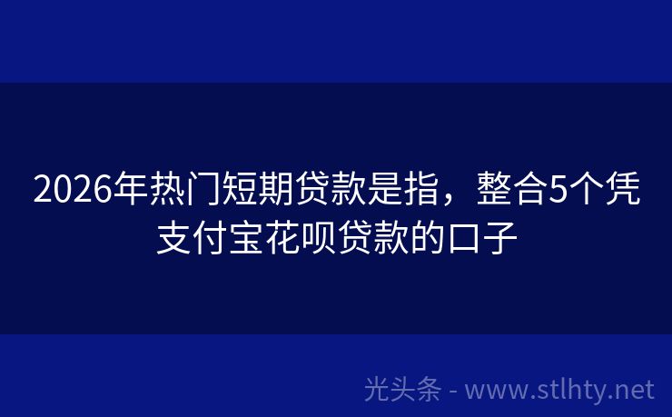 2026年热门短期贷款是指，整合5个凭支付宝花呗贷款的口子