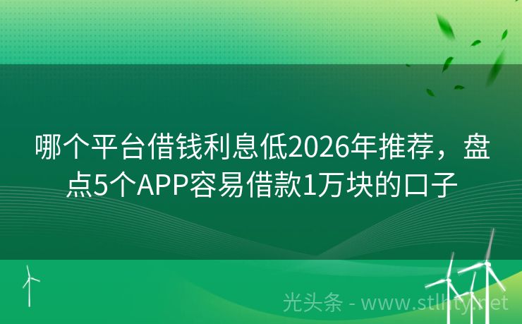 哪个平台借钱利息低2026年推荐，盘点5个APP容易借款1万块的口子