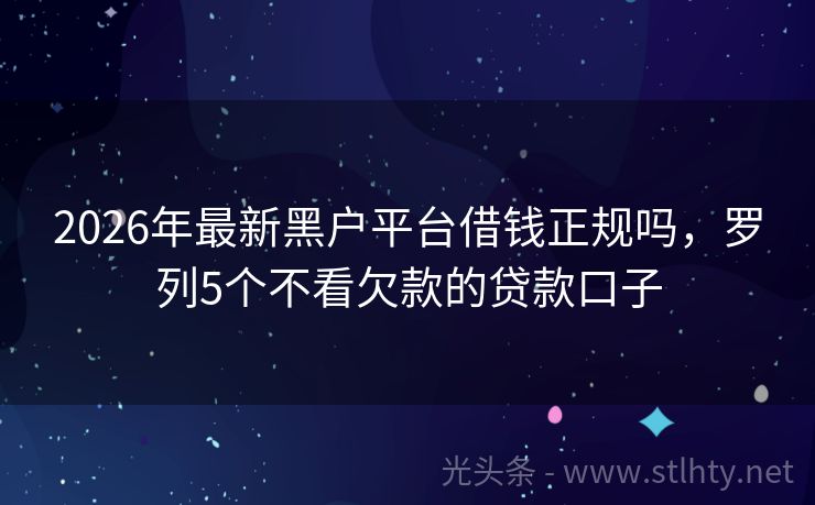 2026年最新黑户平台借钱正规吗，罗列5个不看欠款的贷款口子