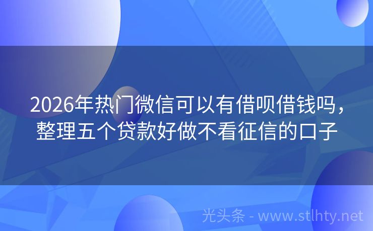 2026年热门微信可以有借呗借钱吗，整理五个贷款好做不看征信的口子