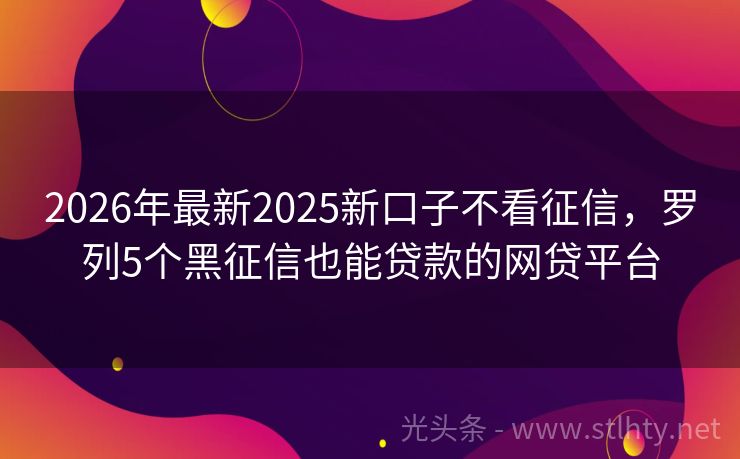 2026年最新2025新口子不看征信，罗列5个黑征信也能贷款的网贷平台