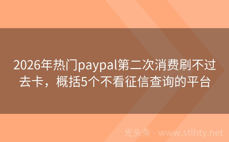 2026年热门paypal第二次消费刷不过去卡，概括5个不看征信查询的平台