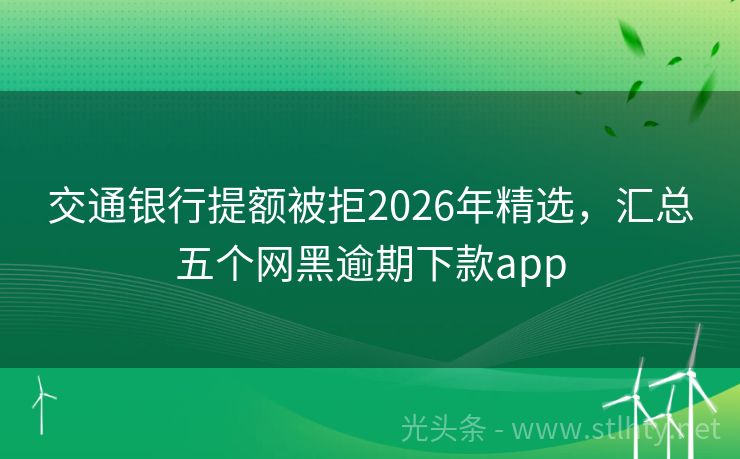 交通银行提额被拒2026年精选，汇总五个网黑逾期下款app