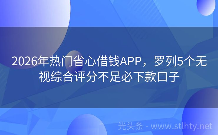 2026年热门省心借钱APP，罗列5个无视综合评分不足必下款口子