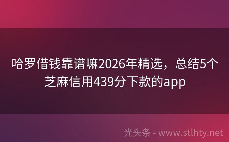 哈罗借钱靠谱嘛2026年精选，总结5个芝麻信用439分下款的app
