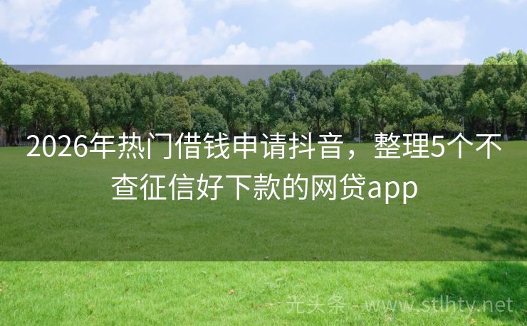 2026年热门借钱申请抖音，整理5个不查征信好下款的网贷app