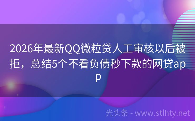2026年最新QQ微粒贷人工审核以后被拒，总结5个不看负债秒下款的网贷app