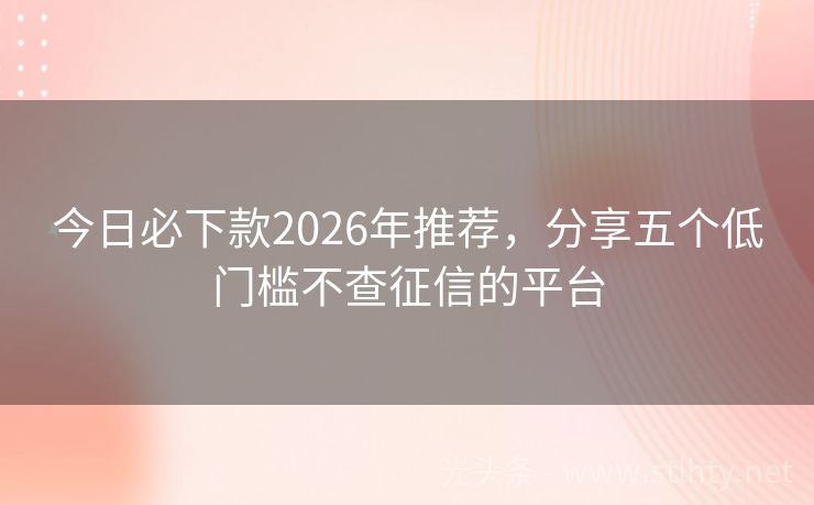 今日必下款2026年推荐，分享五个低门槛不查征信的平台