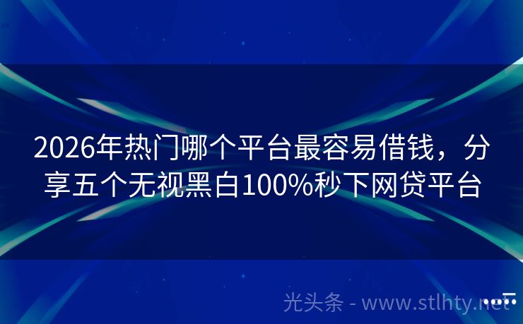 2026年热门哪个平台最容易借钱，分享五个无视黑白100%秒下网贷平台