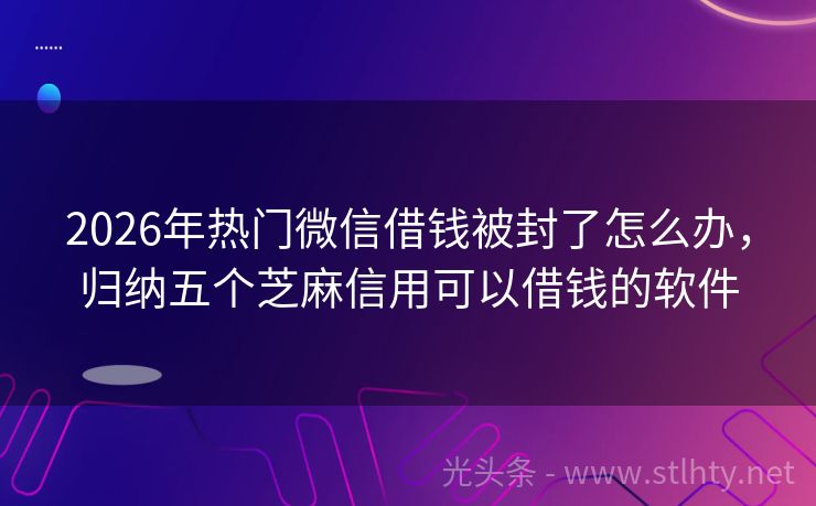 2026年热门微信借钱被封了怎么办，归纳五个芝麻信用可以借钱的软件