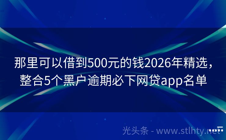 那里可以借到500元的钱2026年精选，整合5个黑户逾期必下网贷app名单