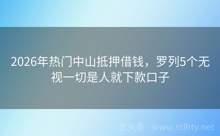 2026年热门中山抵押借钱，罗列5个无视一切是人就下款口子