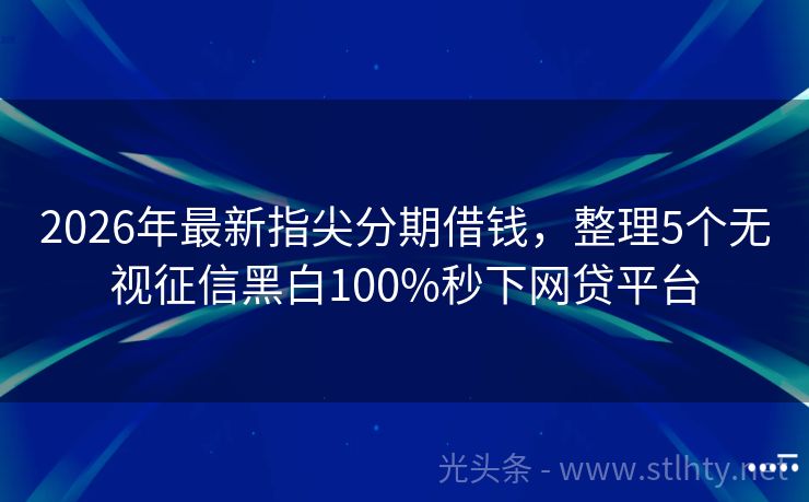 2026年最新指尖分期借钱，整理5个无视征信黑白100%秒下网贷平台
