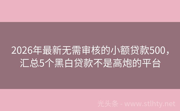 2026年最新无需审核的小额贷款500，汇总5个黑白贷款不是高炮的平台