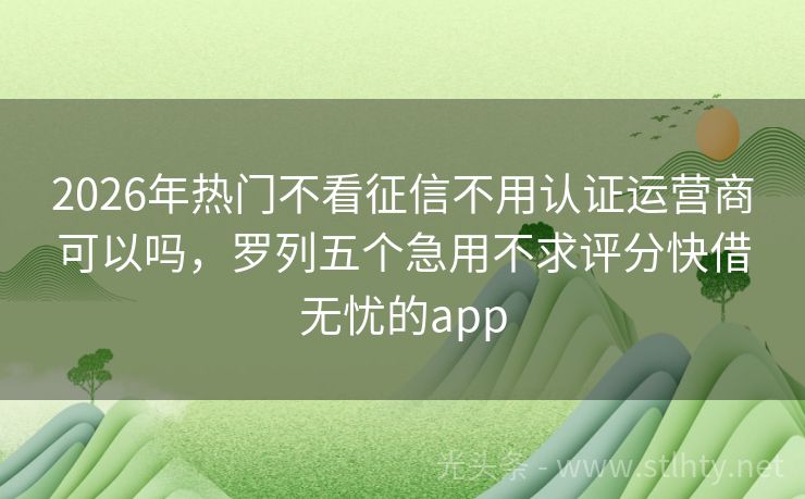 2026年热门不看征信不用认证运营商可以吗，罗列五个急用不求评分快借无忧的app