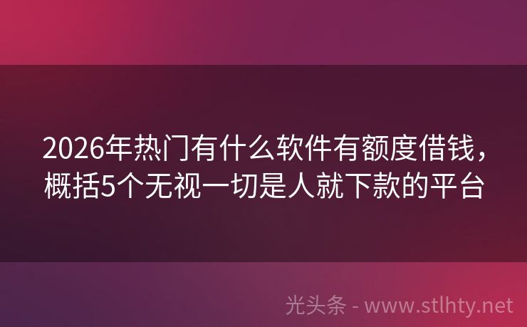 2026年热门有什么软件有额度借钱，概括5个无视一切是人就下款的平台