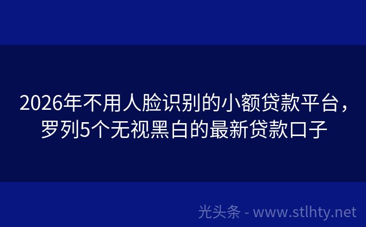 2026年不用人脸识别的小额贷款平台，罗列5个无视黑白的最新贷款口子