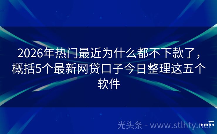 2026年热门最近为什么都不下款了，概括5个最新网贷口子今日整理这五个软件
