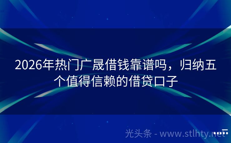 2026年热门广晟借钱靠谱吗，归纳五个值得信赖的借贷口子