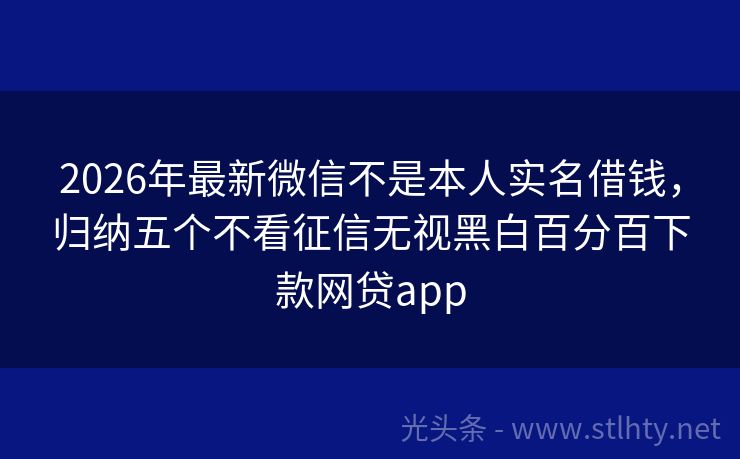 2026年最新微信不是本人实名借钱，归纳五个不看征信无视黑白百分百下款网贷app