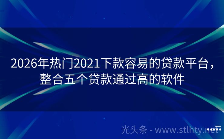2026年热门2021下款容易的贷款平台，整合五个贷款通过高的软件