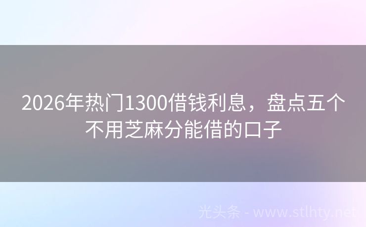 2026年热门1300借钱利息，盘点五个不用芝麻分能借的口子