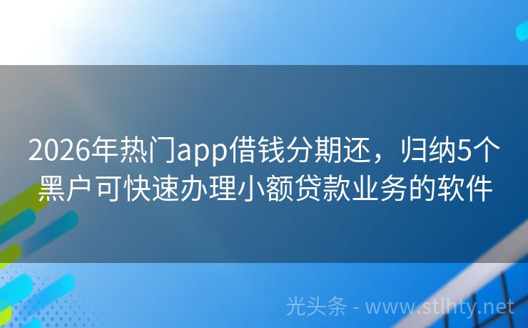 2026年热门app借钱分期还，归纳5个黑户可快速办理小额贷款业务的软件
