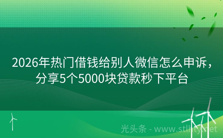 2026年热门借钱给别人微信怎么申诉，分享5个5000块贷款秒下平台
