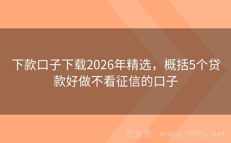 下款口子下载2026年精选，概括5个贷款好做不看征信的口子