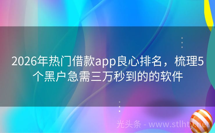 2026年热门借款app良心排名，梳理5个黑户急需三万秒到的的软件