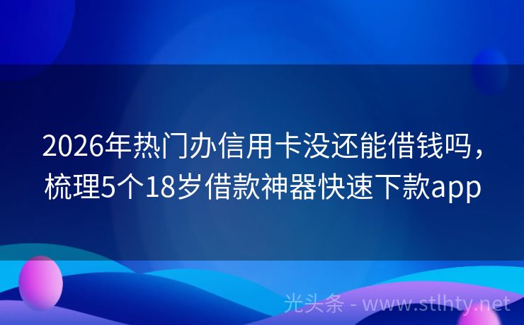 2026年热门办信用卡没还能借钱吗，梳理5个18岁借款神器快速下款app