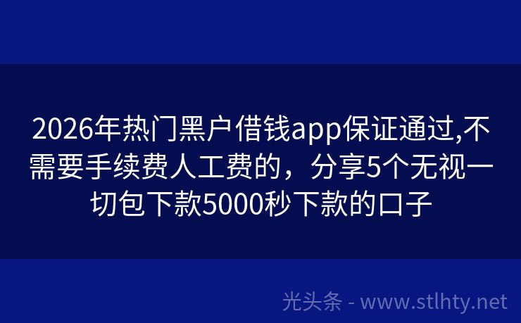 2026年热门黑户借钱app保证通过,不需要手续费人工费的，分享5个无视一切包下款5000秒下款的口子