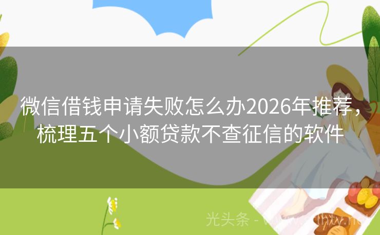 微信借钱申请失败怎么办2026年推荐，梳理五个小额贷款不查征信的软件