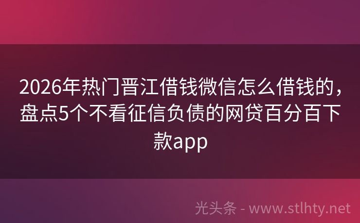 2026年热门晋江借钱微信怎么借钱的，盘点5个不看征信负债的网贷百分百下款app