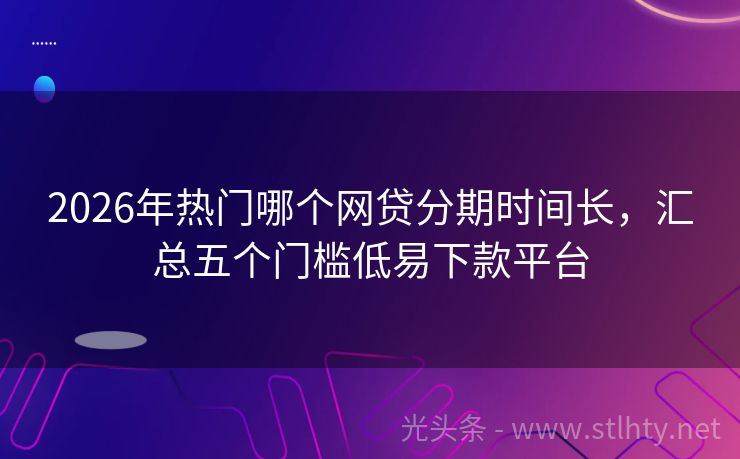 2026年热门哪个网贷分期时间长，汇总五个门槛低易下款平台