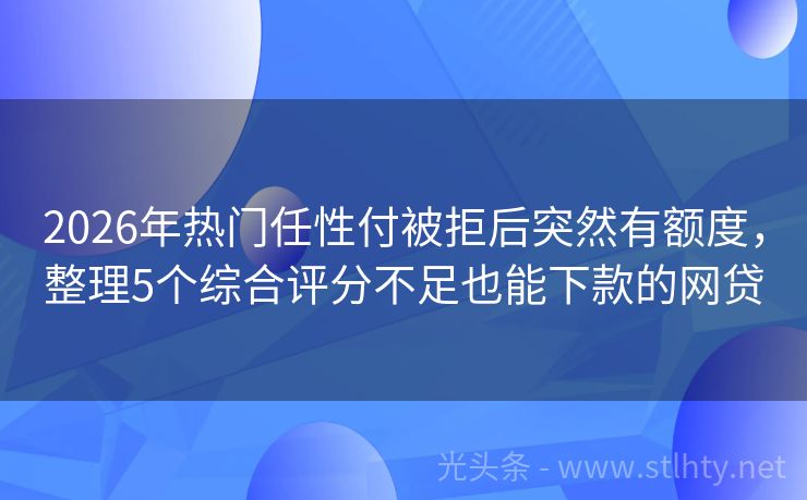 2026年热门任性付被拒后突然有额度，整理5个综合评分不足也能下款的网贷