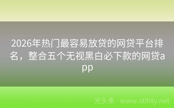 2026年热门最容易放贷的网贷平台排名，整合五个无视黑白必下款的网贷app
