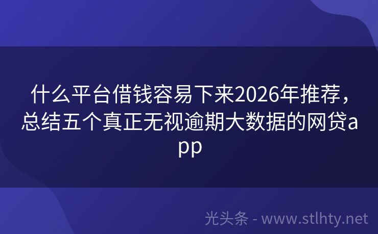 什么平台借钱容易下来2026年推荐，总结五个真正无视逾期大数据的网贷app