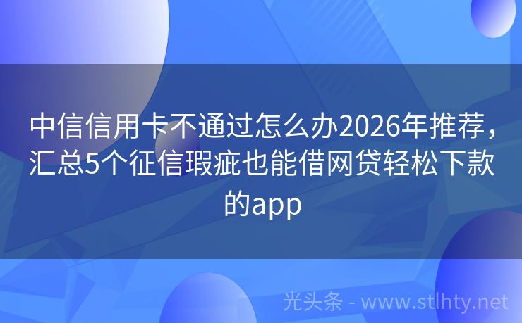 中信信用卡不通过怎么办2026年推荐，汇总5个征信瑕疵也能借网贷轻松下款的app