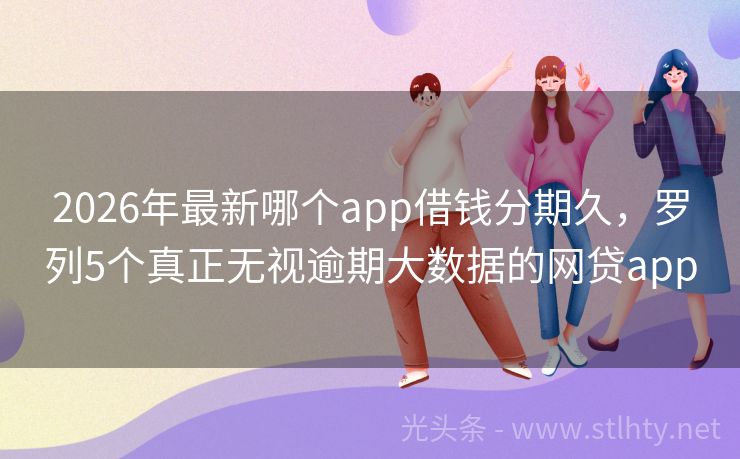 2026年最新哪个app借钱分期久，罗列5个真正无视逾期大数据的网贷app