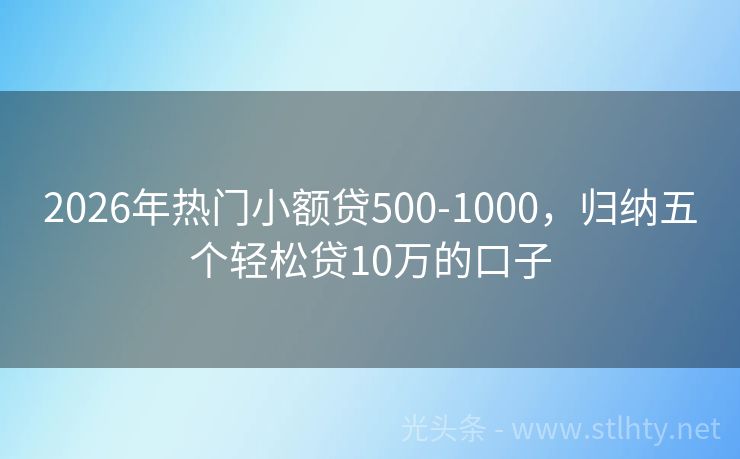 2026年热门小额贷500-1000，归纳五个轻松贷10万的口子