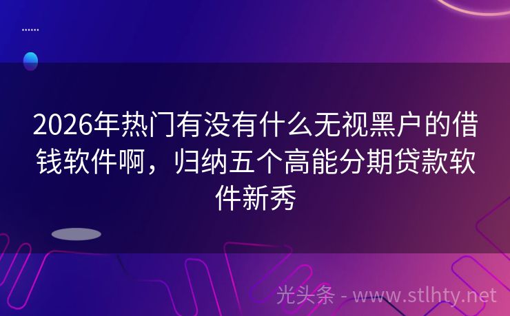 2026年热门有没有什么无视黑户的借钱软件啊，归纳五个高能分期贷款软件新秀