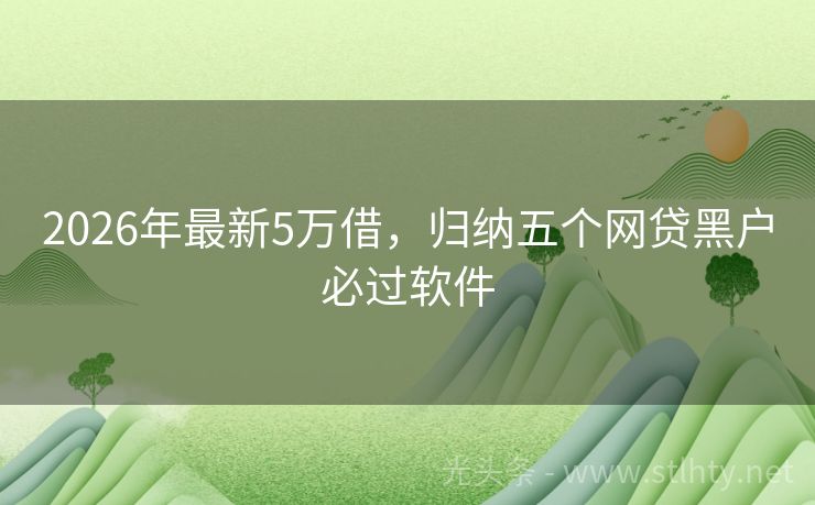 2026年最新5万借，归纳五个网贷黑户必过软件