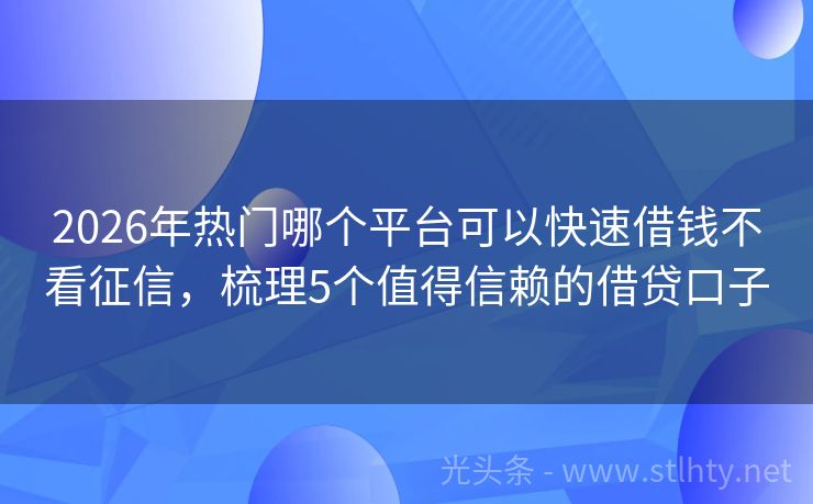 2026年热门哪个平台可以快速借钱不看征信，梳理5个值得信赖的借贷口子